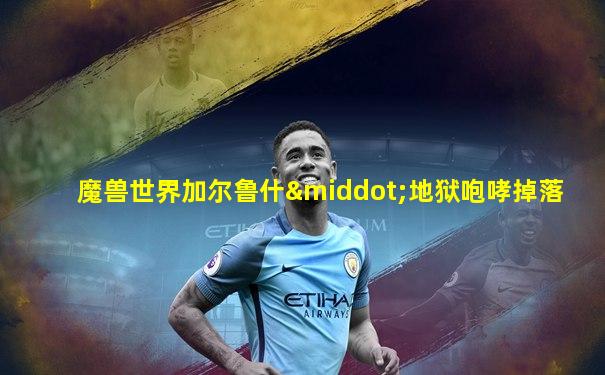 魔兽世界加尔鲁什·地狱咆哮掉落