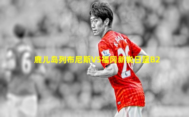 鹿儿岛列布尼斯VS福冈新锐日篮B2