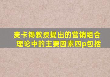 麦卡锡教授提出的营销组合理论中的主要因素四p包括