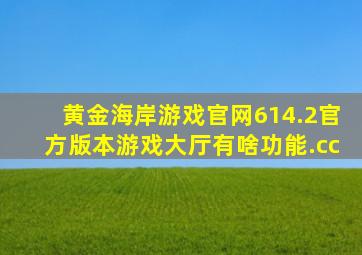 黄金海岸游戏官网614.2官方版本游戏大厅有啥功能.cc