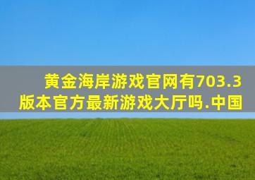 黄金海岸游戏官网有703.3版本官方最新游戏大厅吗.中国